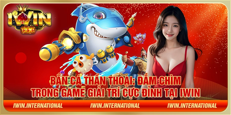 Bắn Cá Thần Thoại: Đắm chìm trong game giải trí cực đỉnh tại IWIN