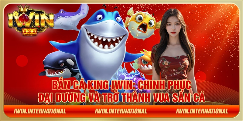 Bắn cá King IWIN: Chinh phục đại dương và trở thành vua săn cá