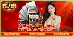 Sâm IWIN - Bí kíp chơi bài để thắng lớn mọi ván đấu