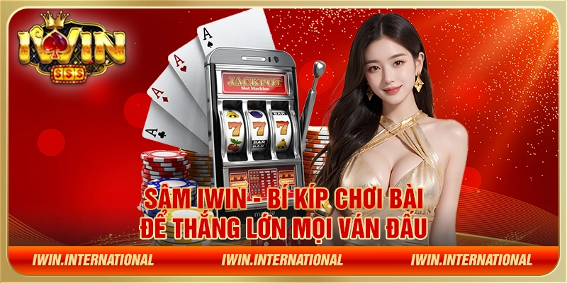 Sâm IWIN - Bí kíp chơi bài để thắng lớn mọi ván đấu