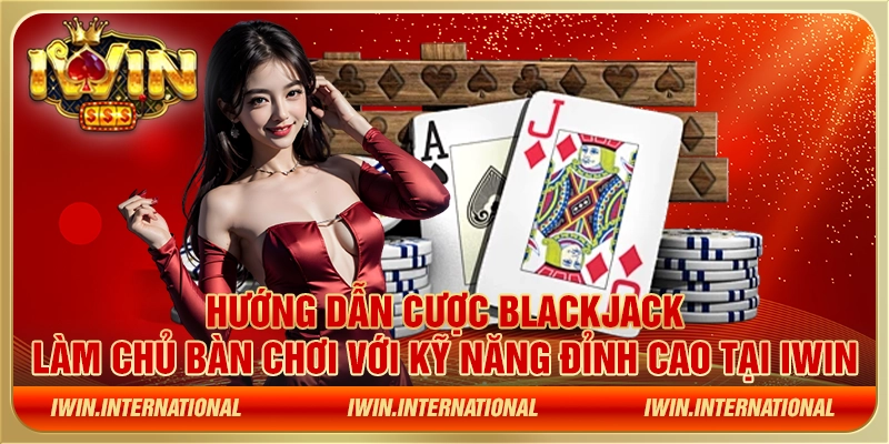 Hướng dẫn cược blackjack – Làm chủ bàn chơi với kỹ năng đỉnh cao tại IWIN