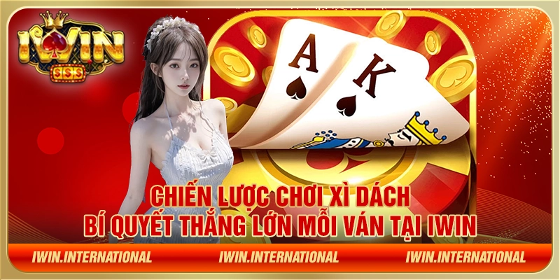 Chiến lược chơi Xì Dách - Bí quyết thắng lớn mỗi ván tại IWIN